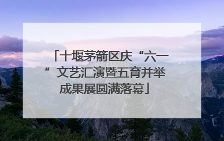 十堰茅箭区庆“六一”文艺汇演暨五育并举成果展圆满落幕