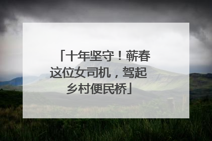 十年坚守！蕲春这位女司机，驾起乡村便民桥