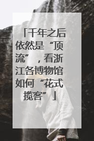 千年之后依然是“顶流”，看浙江各博物馆如何“花式揽客”