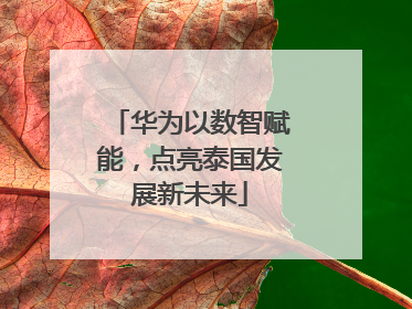 华为以数智赋能，点亮泰国发展新未来