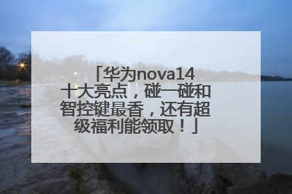 华为nova14十大亮点，碰一碰和智控键最香，还有超级福利能领取！
