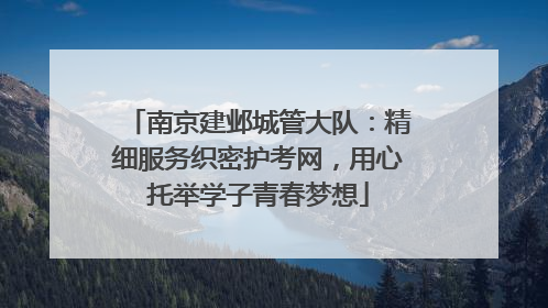 南京建邺城管大队：精细服务织密护考网，用心托举学子青春梦想
