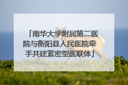 南华大学附属第二医院与衡阳县人民医院牵手共建紧密型医联体