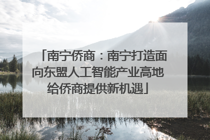南宁侨商：南宁打造面向东盟人工智能产业高地给侨商提供新机遇