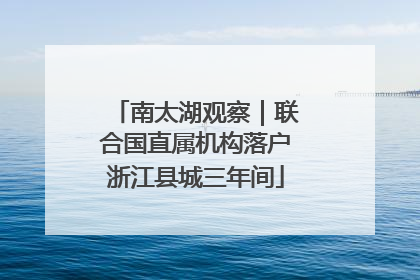 南太湖观察｜联合国直属机构落户浙江县城三年间