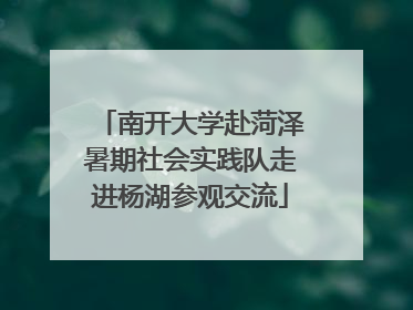 南开大学赴菏泽暑期社会实践队走进杨湖参观交流