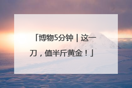 博物5分钟｜这一刀，值半斤黄金！