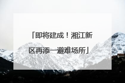 即将建成！湘江新区再添一避难场所