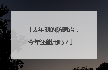 去年剩的防晒霜，今年还能用吗？