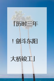 历时三年！剑斗东阳大桥竣工