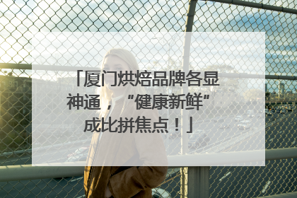 厦门烘焙品牌各显神通，“健康新鲜”成比拼焦点！