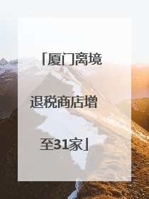 厦门离境退税商店增至31家