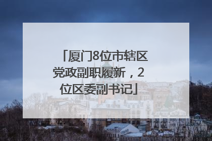 厦门8位市辖区党政副职履新，2位区委副书记