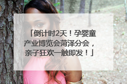 倒计时2天！孕婴童产业博览会菏泽分会，亲子狂欢一触即发！