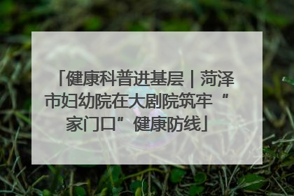 健康科普进基层｜菏泽市妇幼院在大剧院筑牢“家门口”健康防线