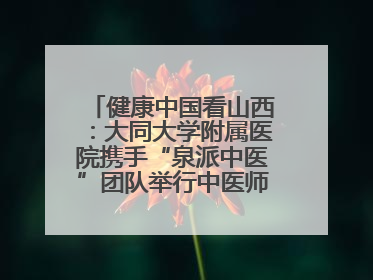 健康中国看山西：大同大学附属医院携手“泉派中医”团队举行中医师承授牌仪式