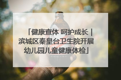 健康查体 呵护成长｜滨城区秦皇台卫生院开展幼儿园儿童健康体检