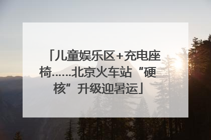 儿童娱乐区+充电座椅……北京火车站“硬核”升级迎暑运