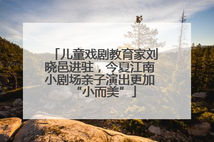 儿童戏剧教育家刘晓邑进驻，今夏江南小剧场亲子演出更加“小而美”
