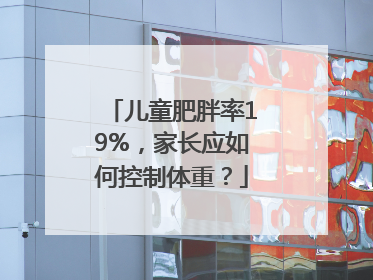 儿童肥胖率19%，家长应如何控制体重？
