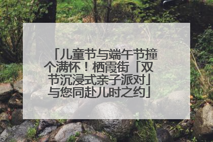 儿童节与端午节撞个满怀！栖霞街「双节沉浸式亲子派对」与您同赴儿时之约