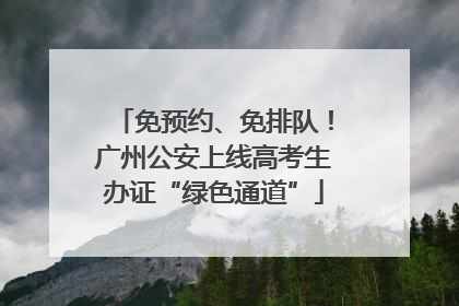 免预约、免排队！广州公安上线高考生办证“绿色通道”