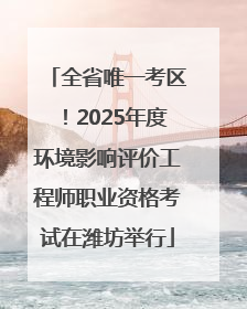 全省唯一考区！2025年度环境影响评价工程师职业资格考试在潍坊举行