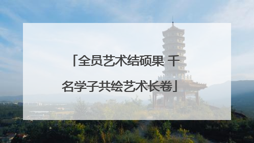 全员艺术结硕果 千名学子共绘艺术长卷