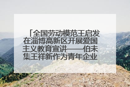 全国劳动模范王启发在淄博高新区开展爱国主义教育宣讲——伯未集王祥新作为青年企业家代表作主题演讲
