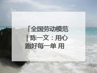 全国劳动模范｜陈一文：用心跑好每一单 用爱回馈这座城