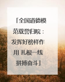 全国道德模范载誉归皖：发挥好榜样作用 扎根一线拼搏奋斗
