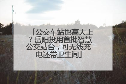 公交车站也高大上？岳阳投用首批智慧公交站台，可无线充电还带卫生间