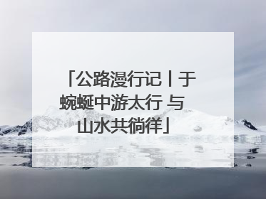 公路漫行记丨于蜿蜒中游太行 与山水共徜徉