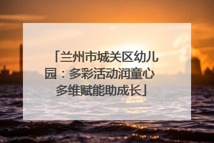 兰州市城关区幼儿园：多彩活动润童心 多维赋能助成长