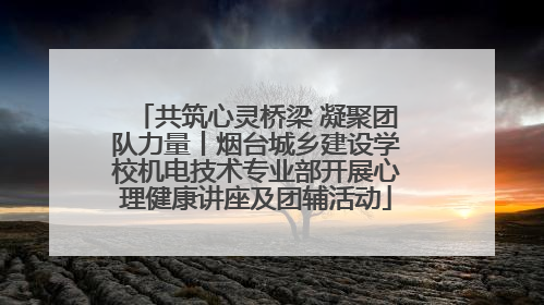 共筑心灵桥梁 凝聚团队力量丨烟台城乡建设学校机电技术专业部开展心理健康讲座及团辅活动