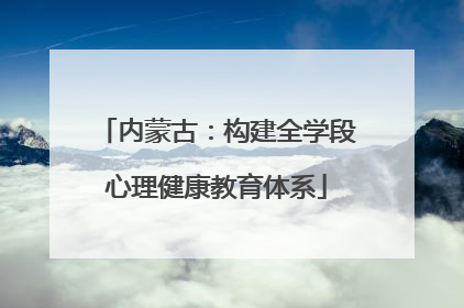 内蒙古：构建全学段心理健康教育体系