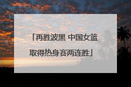 再胜波黑 中国女篮取得热身赛两连胜