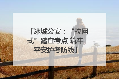冰城公安：“拉网式”踏查考点 筑牢平安护考防线