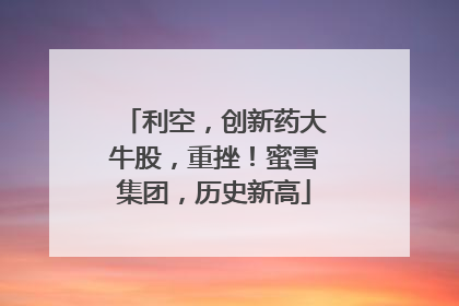利空，创新药大牛股，重挫！蜜雪集团，历史新高