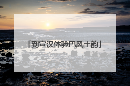 到宣汉体验巴风土韵