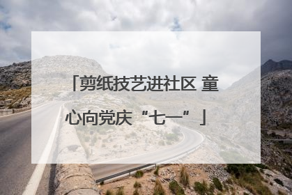 剪纸技艺进社区 童心向党庆“七一”