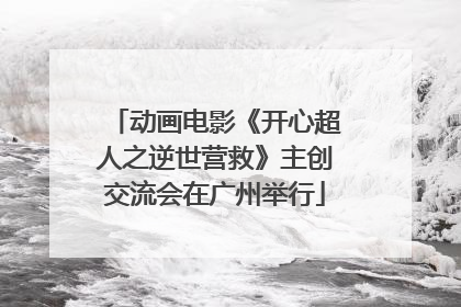动画电影《开心超人之逆世营救》主创交流会在广州举行