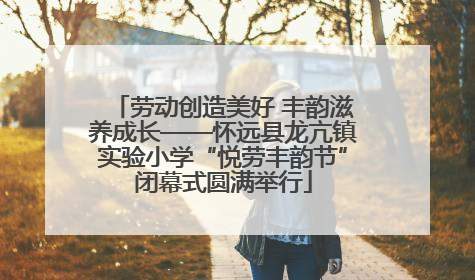 劳动创造美好 丰韵滋养成长——怀远县龙亢镇实验小学“悦劳丰韵节”闭幕式圆满举行