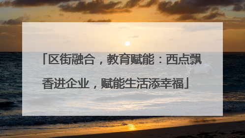 区街融合，教育赋能：西点飘香进企业，赋能生活添幸福
