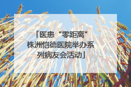 医患“零距离” 株洲恺德医院举办系列病友会活动