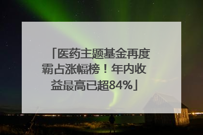 医药主题基金再度霸占涨幅榜！年内收益最高已超84%