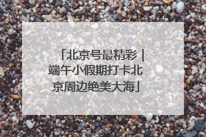 北京号最精彩｜端午小假期打卡北京周边绝美大海