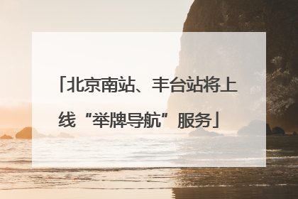 北京南站、丰台站将上线“举牌导航”服务