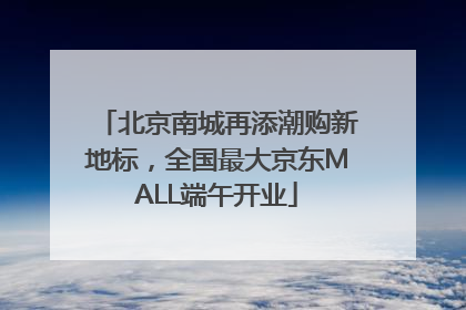 北京南城再添潮购新地标，全国最大京东MALL端午开业