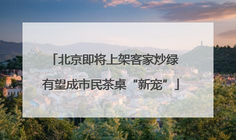 北京即将上架客家炒绿 有望成市民茶桌“新宠”